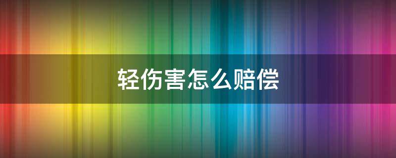 轻伤害怎么赔偿 轻伤害怎么赔钱