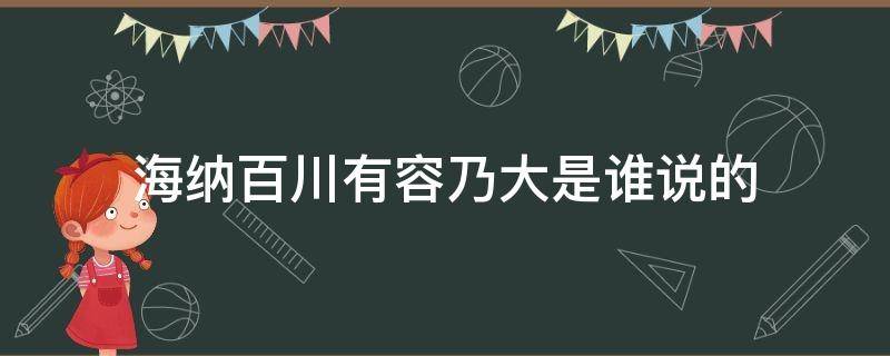 海纳百川有容乃大是谁说的（海纳百川有容乃大后面是什么）