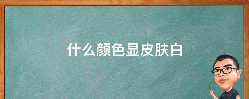 什么颜色显皮肤白 染头发染什么颜色显皮肤白