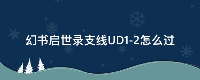 幻书启世录支线UD1-2怎么过 幻书启世录ud1-3怎么过