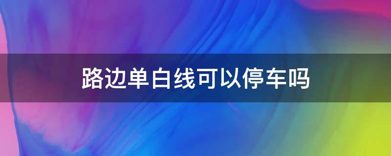 路边单白线可以停车吗 路边白色线能停车吗