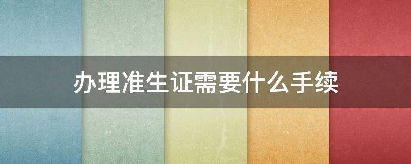 办理准生证需要什么手续 办理准生证需要什么手续办理准生证户口本复印件可以吗