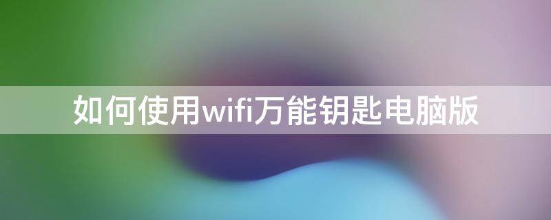 如何使用wifi万能钥匙电脑版 怎么用wifi万能钥匙电脑版