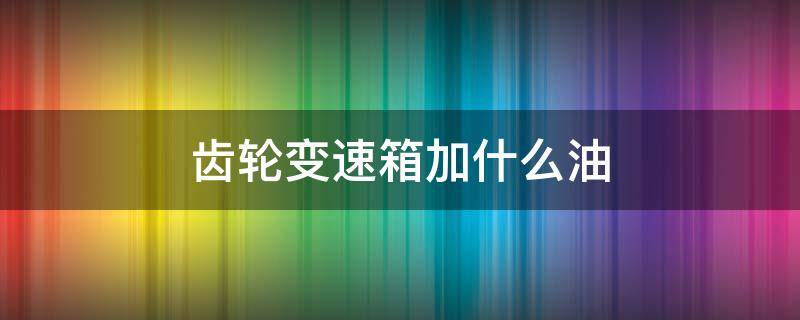 变速箱是加齿轮油还是加传动油? 齿轮变速箱加什么油