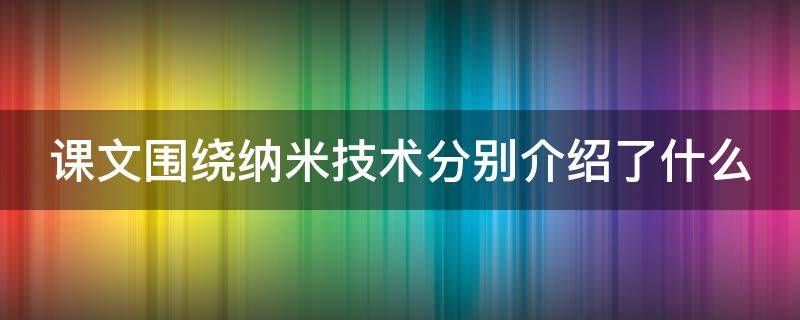 课文围绕纳米技术分别介绍了什么什么和什么三方面内容 课文围绕纳米技术分别介绍了什么