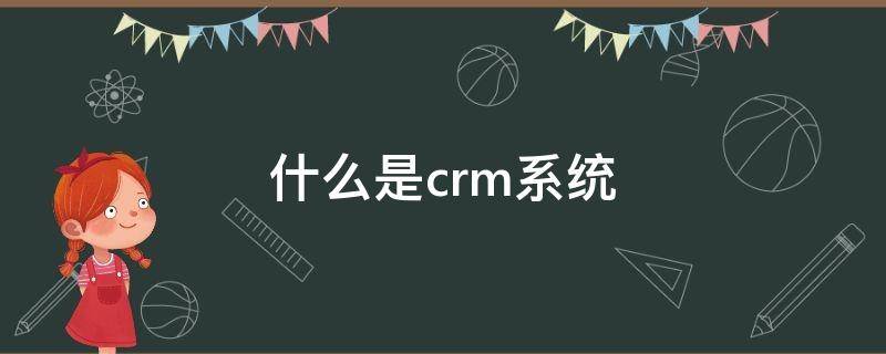 什么是crm系统有什么作用 什么是crm系统