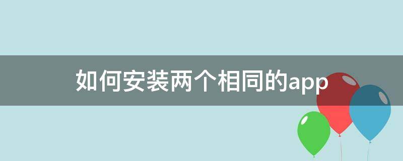 如何安装两个相同的app华为 如何安装两个相同的app