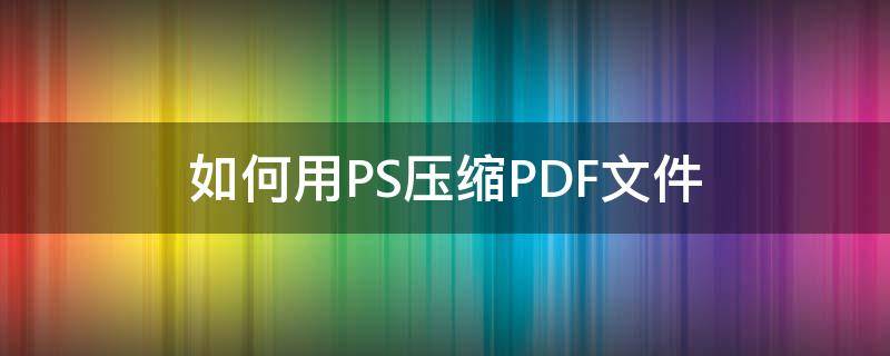 如何用PS压缩PDF文件 pdf怎么压缩到最小