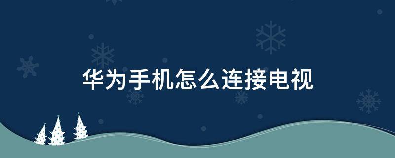 华为手机怎么连接电视遥控器 华为手机怎么连接电视