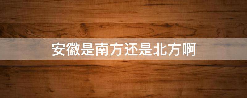 安徽属于南方还是北方呀 安徽是南方还是北方啊