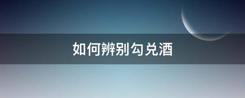 纯粮白酒与勾兑白酒的区别 如何辨别勾兑酒