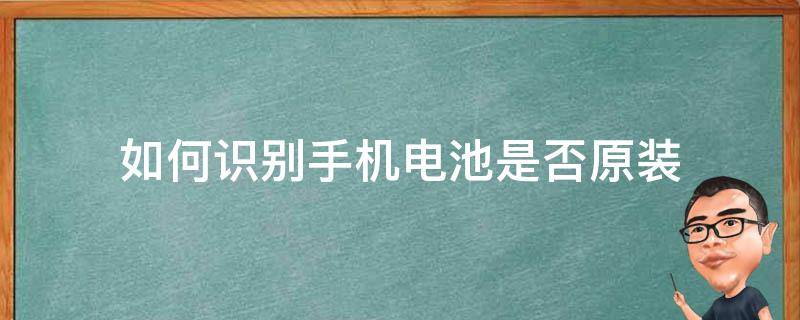 如何识别手机电池是否原装 手机电池原装怎么辨别