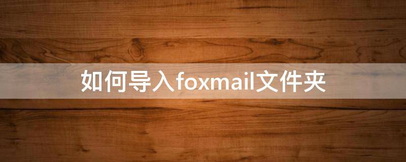foxmail怎么导入发件箱邮件 如何导入foxmail文件夹