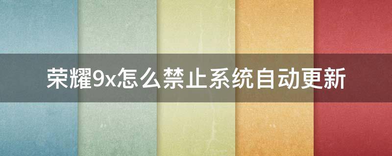 荣耀9x怎么关闭系统自动更新提示 荣耀9x怎么禁止系统自动更新