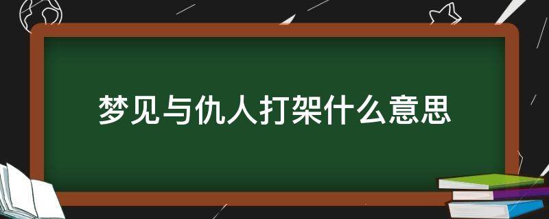 梦见与仇人打架什么意思（梦见和仇人打架是什么预兆）