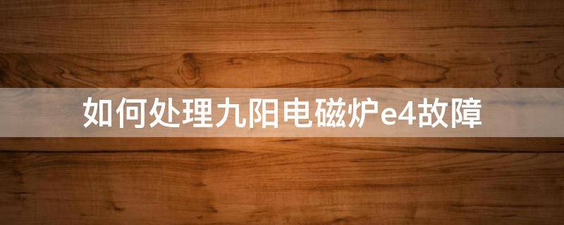 如何处理九阳电磁炉e4故障（九阳电磁炉故障代码e4处理方法）