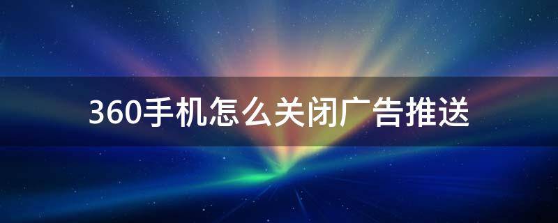 360手机怎样关闭广告推送 360手机怎么关闭广告推送