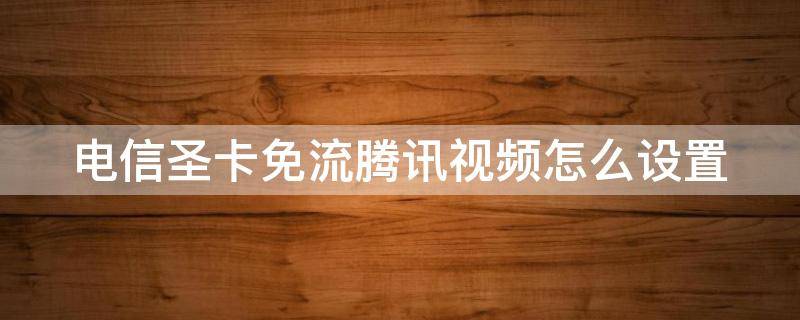 电信腾讯视频卡免流范围 电信圣卡免流腾讯视频怎么设置