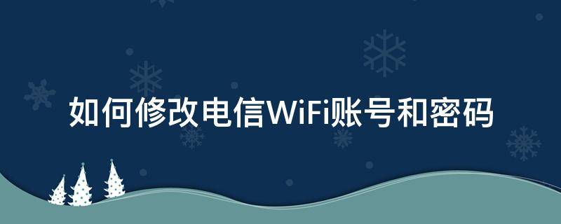 电信网络如何修改wifi密码 如何修改电信WiFi账号和密码