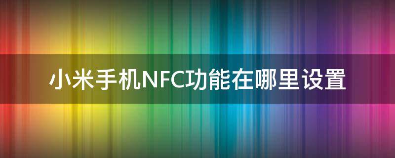 小米手机的nfc功能在哪设置 小米手机NFC功能在哪里设置
