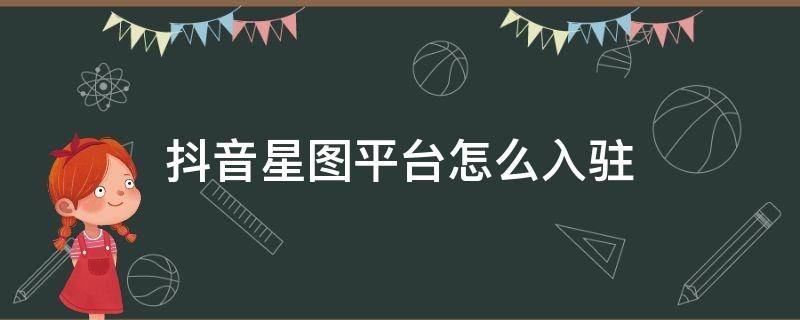 抖音星图平台怎么入驻 抖音星图平台入口,抖音星图怎么开通?