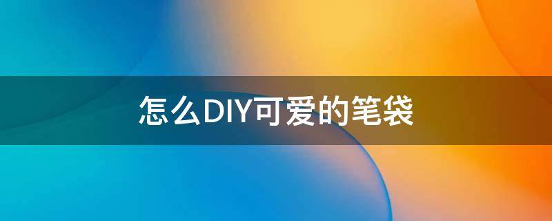 怎么DIY可爱的笔袋（怎样做很可爱的笔袋）