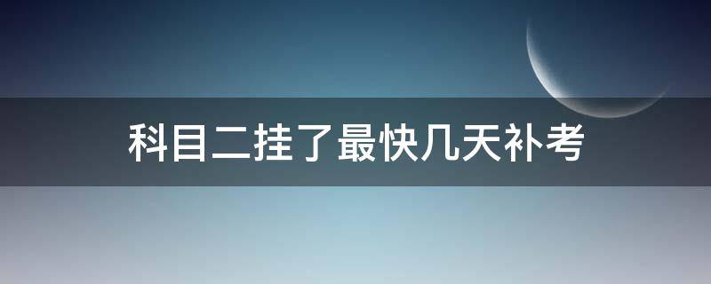 科目二挂了最快几天补考 科目二挂了最快几天补考科三也往后拖吗