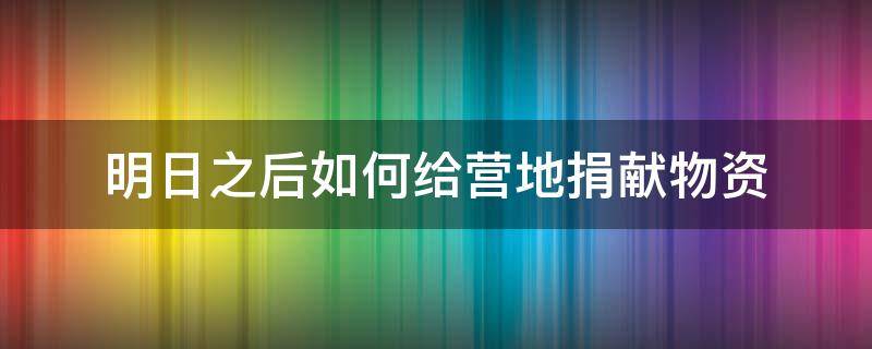 明日之后如何给营地捐献物资 明日之后怎么向营地捐献物资