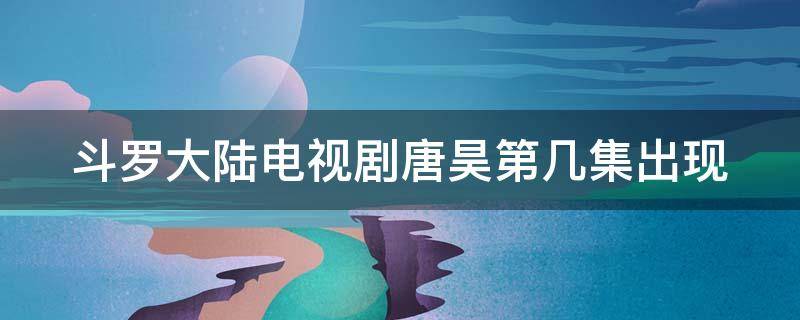 斗罗大陆电视剧唐昊第几集出现 斗罗大陆电视剧唐昊第几集出现在第几集