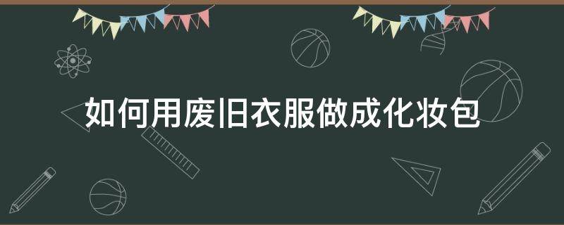 如何用废旧衣服做成化妆包 废旧布diy化妆包