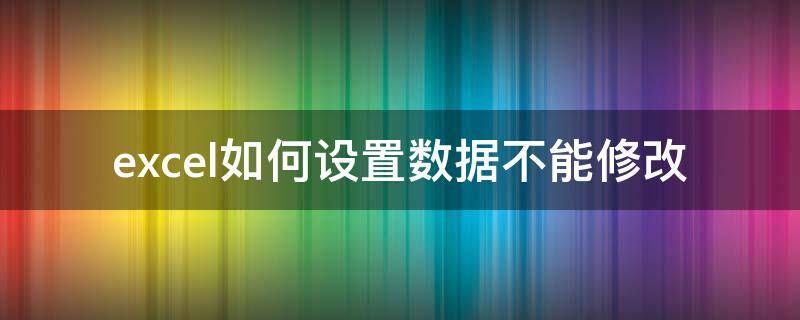 excel如何设置数据不能修改 excel不可以修改怎么设置