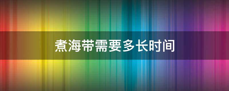 煮海带需要多长时间 煮海带需要多长时间能熟泡发