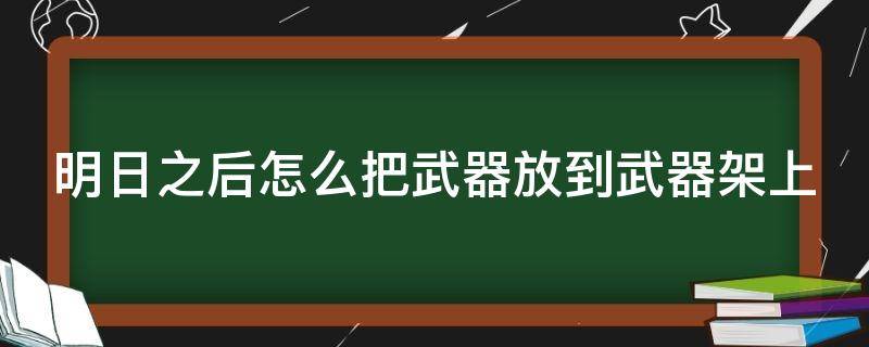 明日之后怎么把武器放到武器架上 明日之后怎么把武器展示给别人看