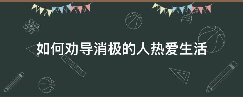 如何劝导消极的人热爱生活 怎么劝导一个消极态度的人