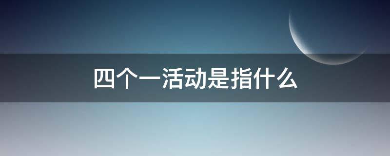 四个一活动是指什么（四个一活动是哪四个一）