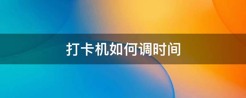 打卡机如何调时间 打卡机如何调时间分钟