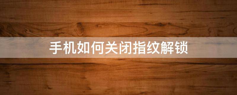 手机如何关闭指纹解锁 手机怎么关闭指纹锁