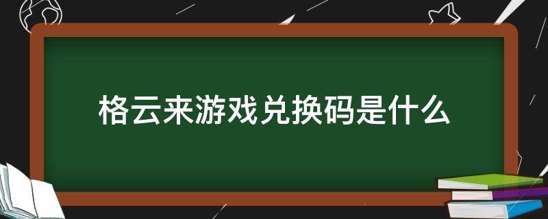 格云来游戏兑换码是什么（格来云兑换码怎么获得）