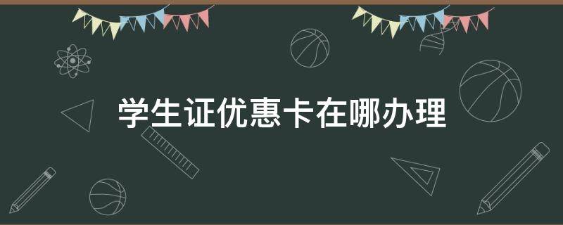 学生证优惠卡在哪办理 学生证优惠卡在哪里办理