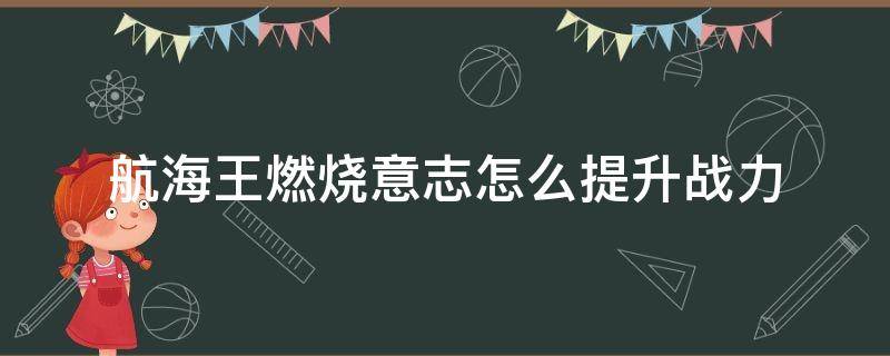 航海王燃烧意志怎么提升战力 航海王燃烧意志前期怎么提升战力