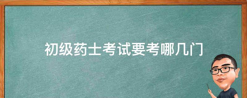 初级药士考试要考哪几门 初级药师要考哪几科