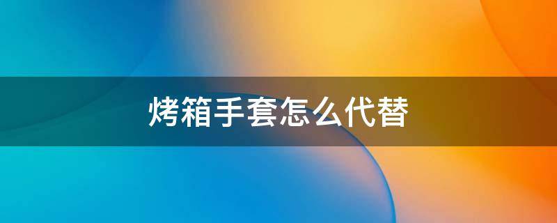 烤箱手套怎么代替 没有烤箱手套可以用什么代替