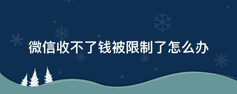 微信收不了钱被限制了怎么办 微信被限制收不到钱怎么办