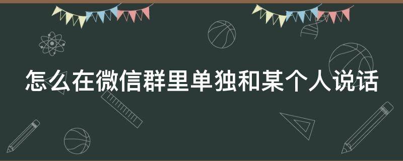 微信群怎样和单个人说话 怎么在微信群里单独和某个人说话