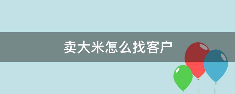 卖大米怎么找精准客户 卖大米怎么找客户