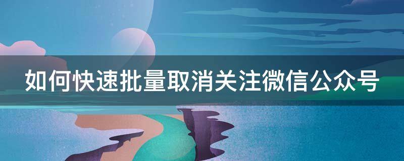 如何快速批量取消关注微信公众号的功能 如何快速批量取消关注微信公众号