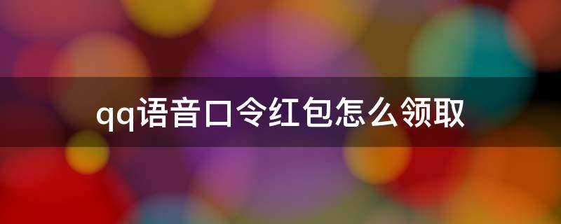 qq语音口令红包怎么领取 qq语音红包领取技巧