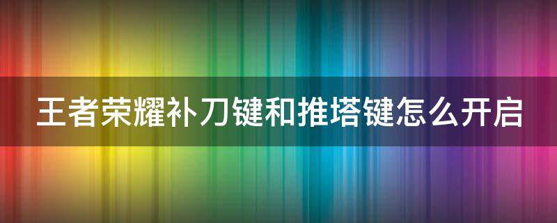 王者荣耀补刀键和推塔键怎么开启不了 王者荣耀补刀键和推塔键怎么开启