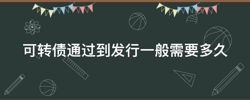 可转债通过到发行一般需要多久（可转债通过到发行一般需要多久到账）