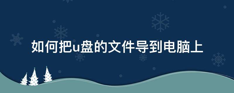 如何把文件导到电脑上 如何把u盘的文件导到电脑上